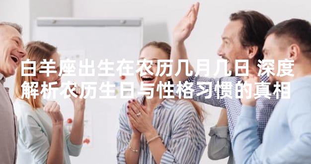 白羊座出生在农历几月几日 深度解析农历生日与性格习惯的真相